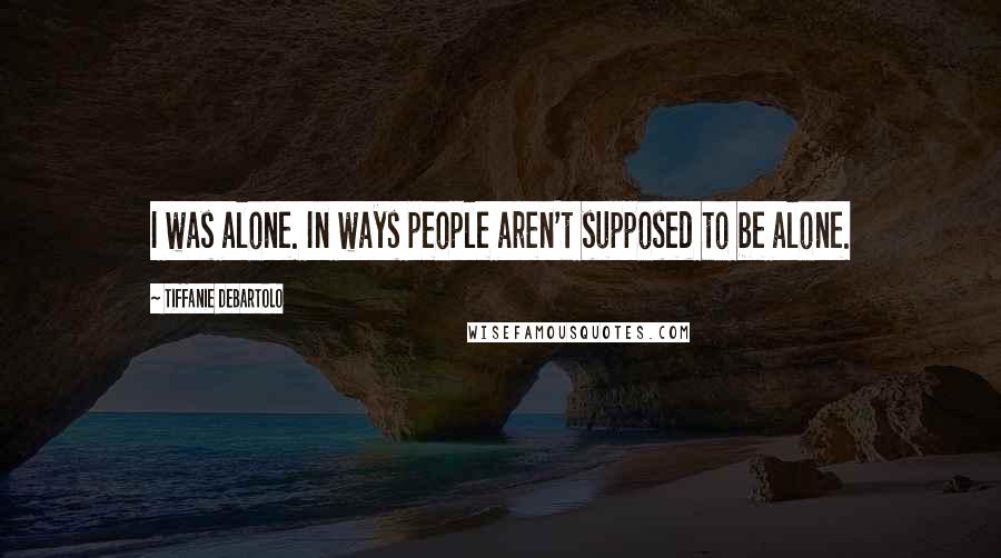 Tiffanie DeBartolo Quotes: I was alone. In ways people aren't supposed to be alone.