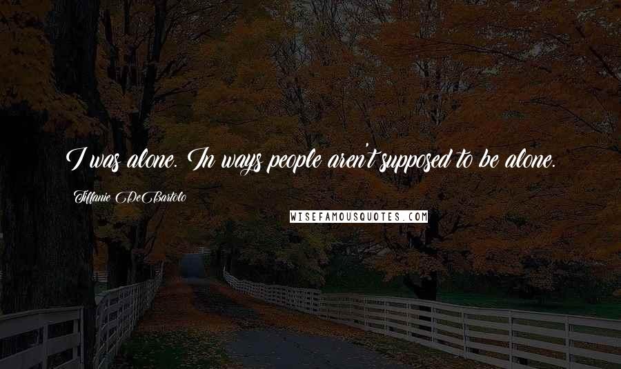 Tiffanie DeBartolo Quotes: I was alone. In ways people aren't supposed to be alone.