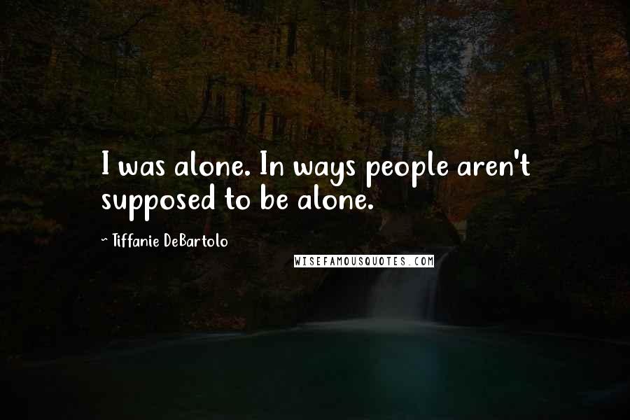 Tiffanie DeBartolo Quotes: I was alone. In ways people aren't supposed to be alone.