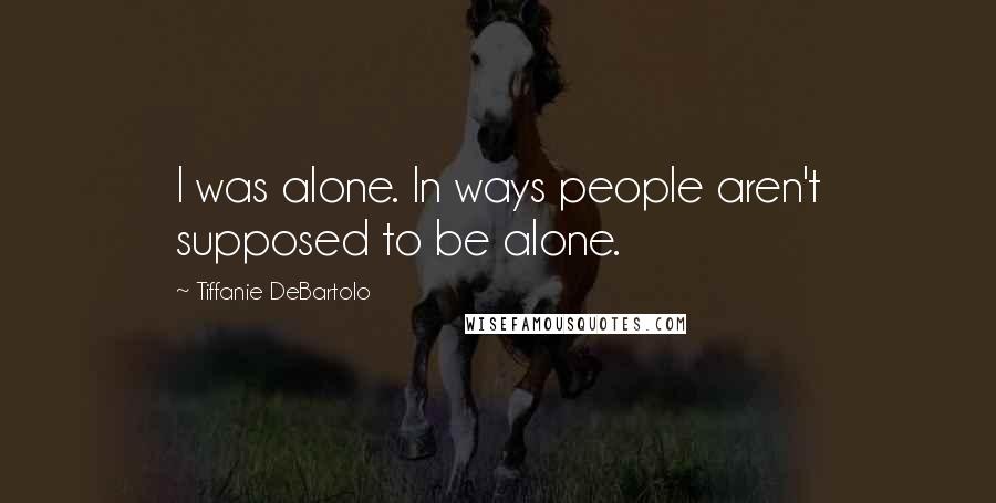 Tiffanie DeBartolo Quotes: I was alone. In ways people aren't supposed to be alone.