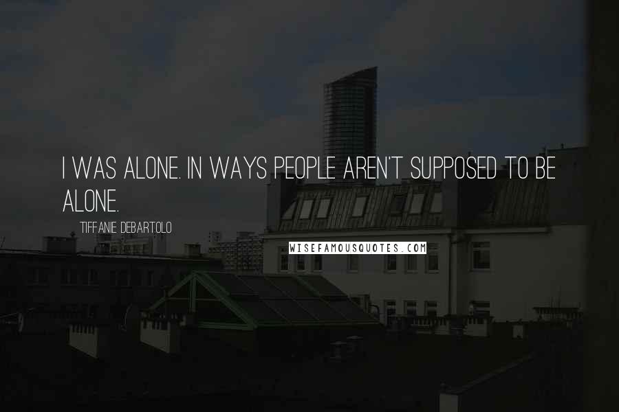 Tiffanie DeBartolo Quotes: I was alone. In ways people aren't supposed to be alone.