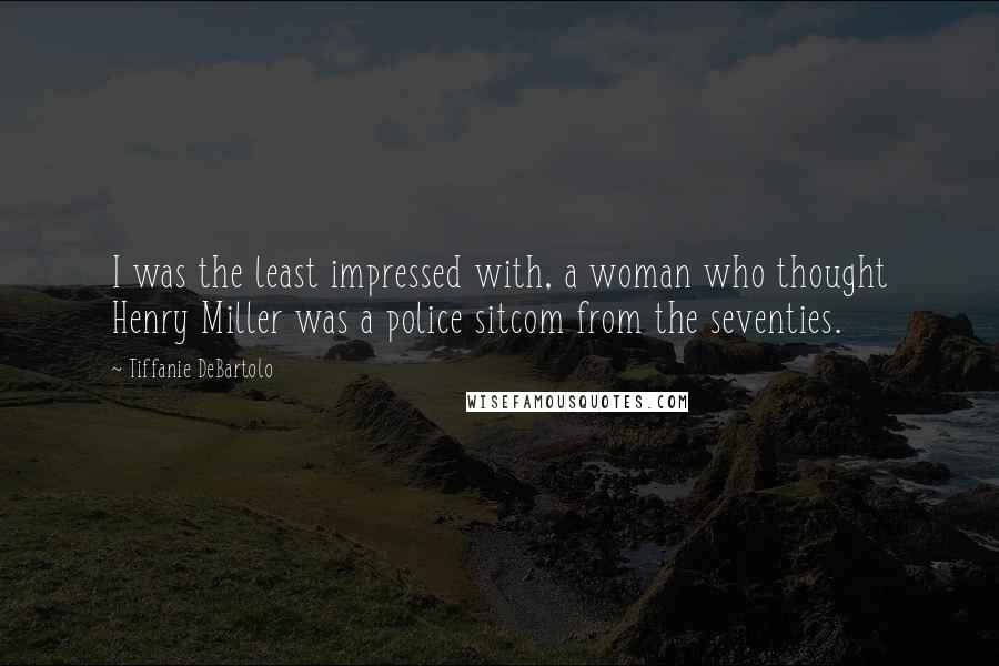 Tiffanie DeBartolo Quotes: I was the least impressed with, a woman who thought Henry Miller was a police sitcom from the seventies.