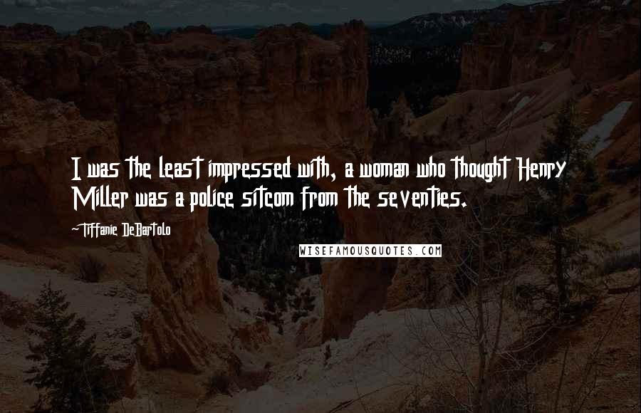 Tiffanie DeBartolo Quotes: I was the least impressed with, a woman who thought Henry Miller was a police sitcom from the seventies.