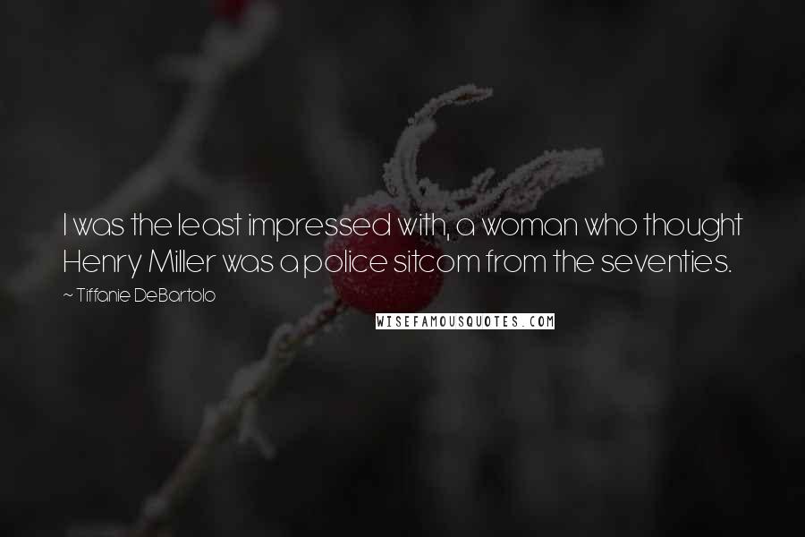 Tiffanie DeBartolo Quotes: I was the least impressed with, a woman who thought Henry Miller was a police sitcom from the seventies.