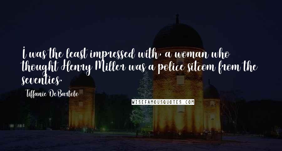 Tiffanie DeBartolo Quotes: I was the least impressed with, a woman who thought Henry Miller was a police sitcom from the seventies.