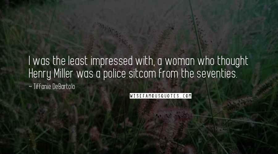 Tiffanie DeBartolo Quotes: I was the least impressed with, a woman who thought Henry Miller was a police sitcom from the seventies.