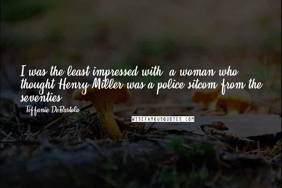 Tiffanie DeBartolo Quotes: I was the least impressed with, a woman who thought Henry Miller was a police sitcom from the seventies.