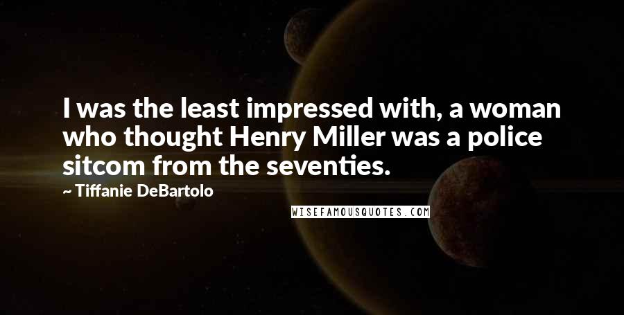 Tiffanie DeBartolo Quotes: I was the least impressed with, a woman who thought Henry Miller was a police sitcom from the seventies.