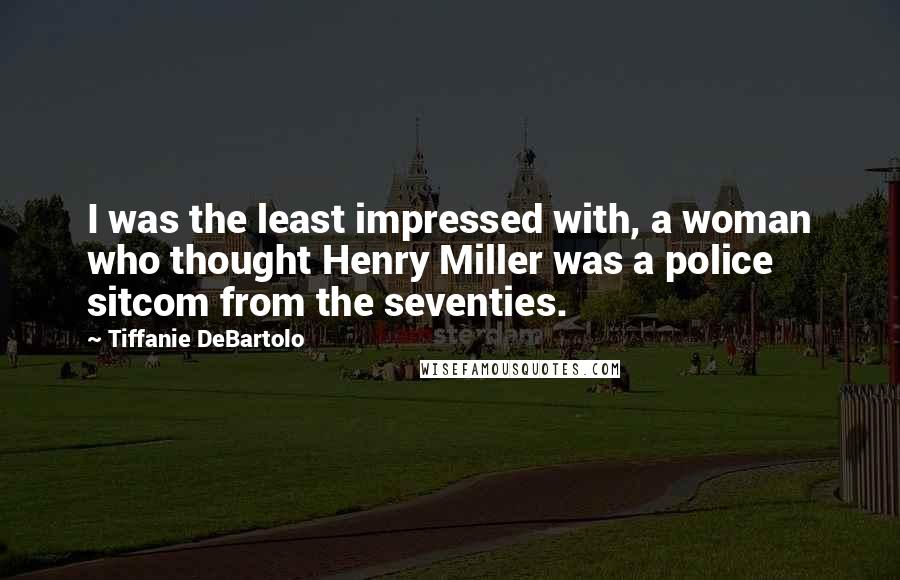 Tiffanie DeBartolo Quotes: I was the least impressed with, a woman who thought Henry Miller was a police sitcom from the seventies.