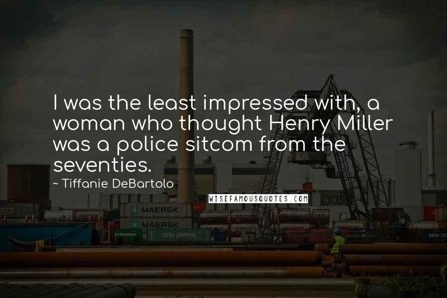 Tiffanie DeBartolo Quotes: I was the least impressed with, a woman who thought Henry Miller was a police sitcom from the seventies.