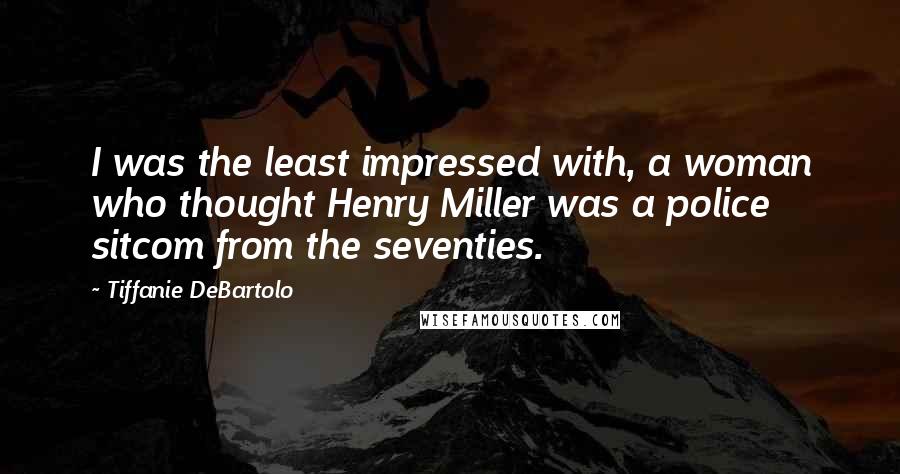 Tiffanie DeBartolo Quotes: I was the least impressed with, a woman who thought Henry Miller was a police sitcom from the seventies.
