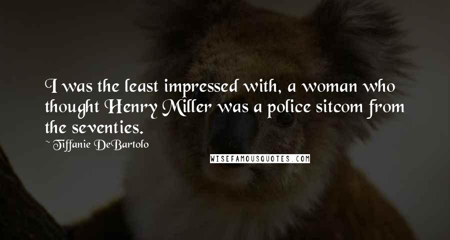 Tiffanie DeBartolo Quotes: I was the least impressed with, a woman who thought Henry Miller was a police sitcom from the seventies.