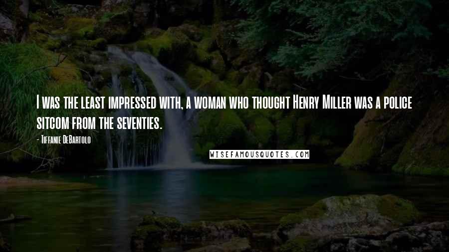 Tiffanie DeBartolo Quotes: I was the least impressed with, a woman who thought Henry Miller was a police sitcom from the seventies.