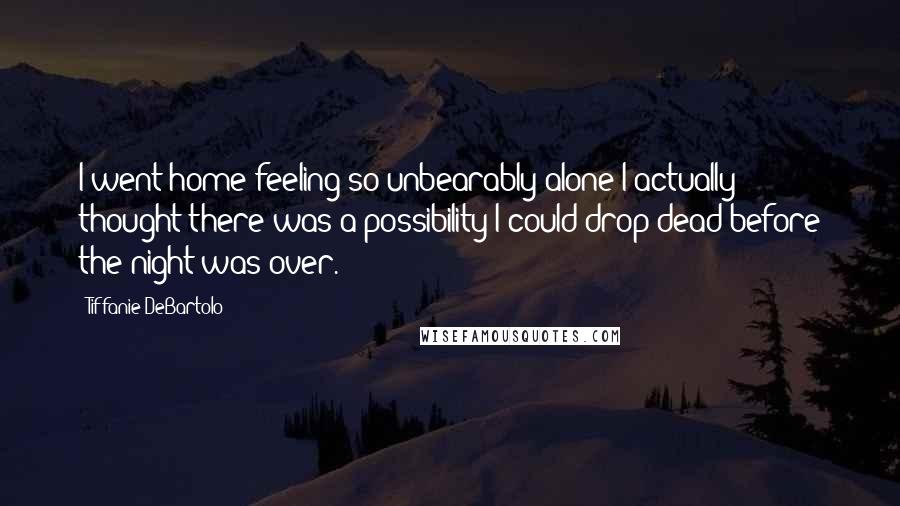 Tiffanie DeBartolo Quotes: I went home feeling so unbearably alone I actually thought there was a possibility I could drop dead before the night was over.
