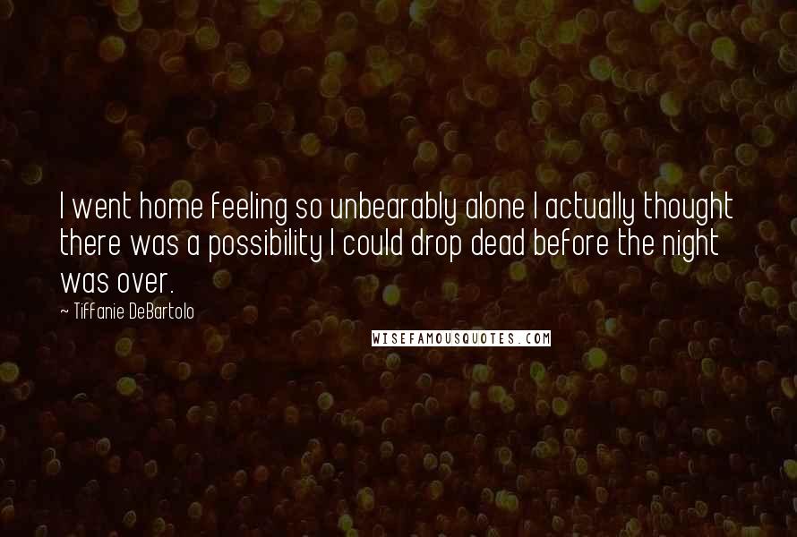 Tiffanie DeBartolo Quotes: I went home feeling so unbearably alone I actually thought there was a possibility I could drop dead before the night was over.