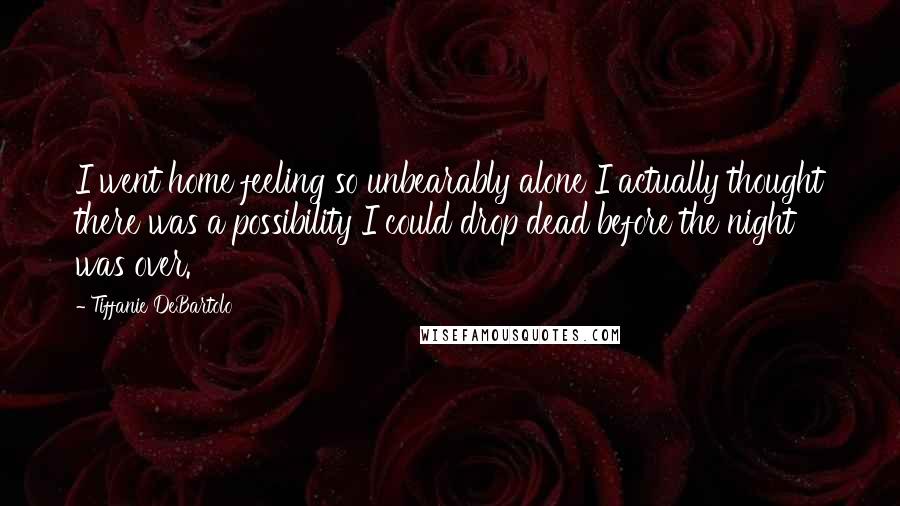 Tiffanie DeBartolo Quotes: I went home feeling so unbearably alone I actually thought there was a possibility I could drop dead before the night was over.