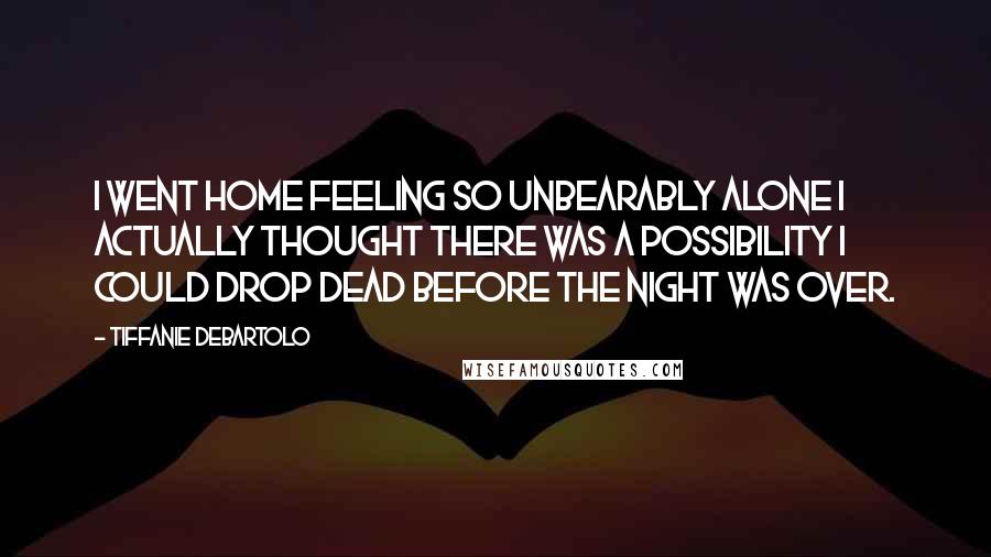 Tiffanie DeBartolo Quotes: I went home feeling so unbearably alone I actually thought there was a possibility I could drop dead before the night was over.