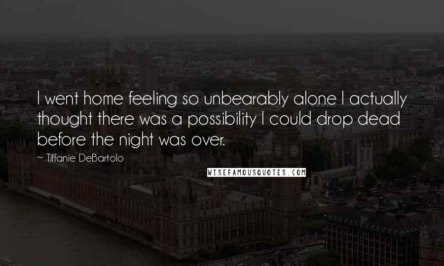 Tiffanie DeBartolo Quotes: I went home feeling so unbearably alone I actually thought there was a possibility I could drop dead before the night was over.