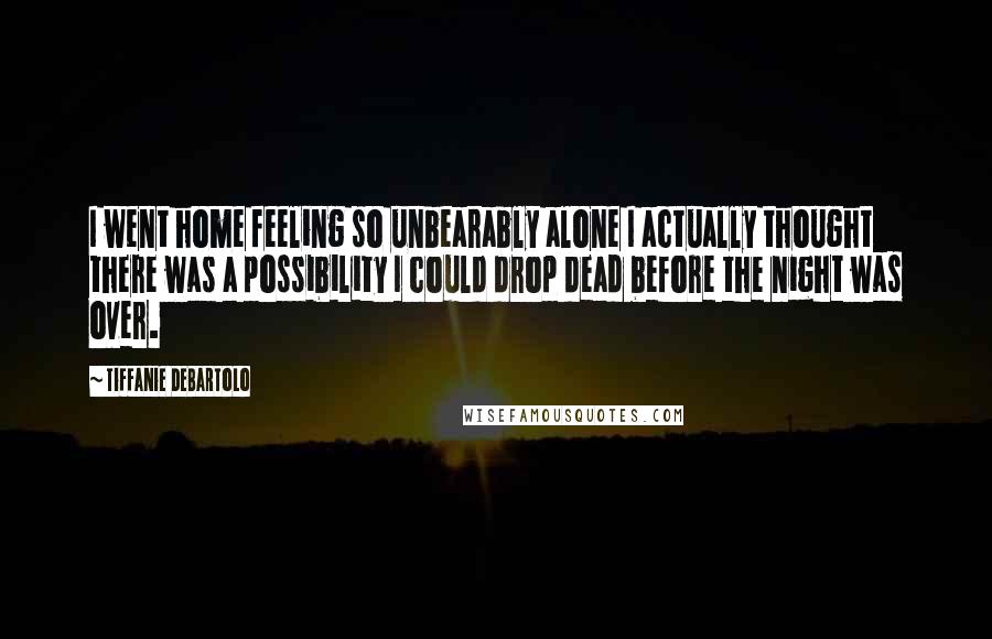 Tiffanie DeBartolo Quotes: I went home feeling so unbearably alone I actually thought there was a possibility I could drop dead before the night was over.