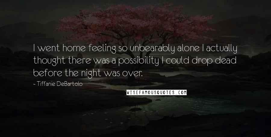 Tiffanie DeBartolo Quotes: I went home feeling so unbearably alone I actually thought there was a possibility I could drop dead before the night was over.