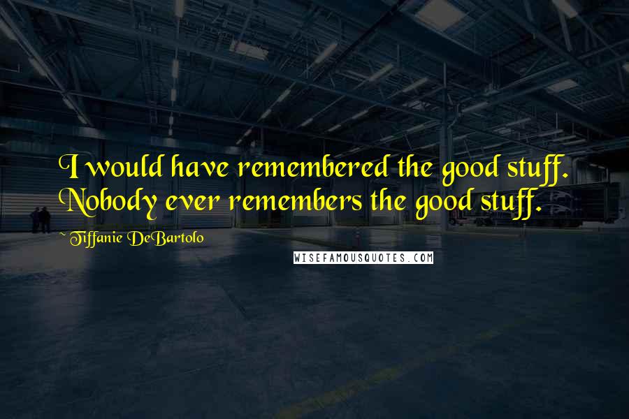 Tiffanie DeBartolo Quotes: I would have remembered the good stuff. Nobody ever remembers the good stuff.