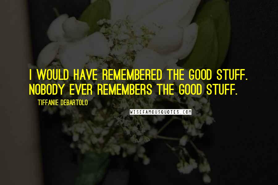 Tiffanie DeBartolo Quotes: I would have remembered the good stuff. Nobody ever remembers the good stuff.