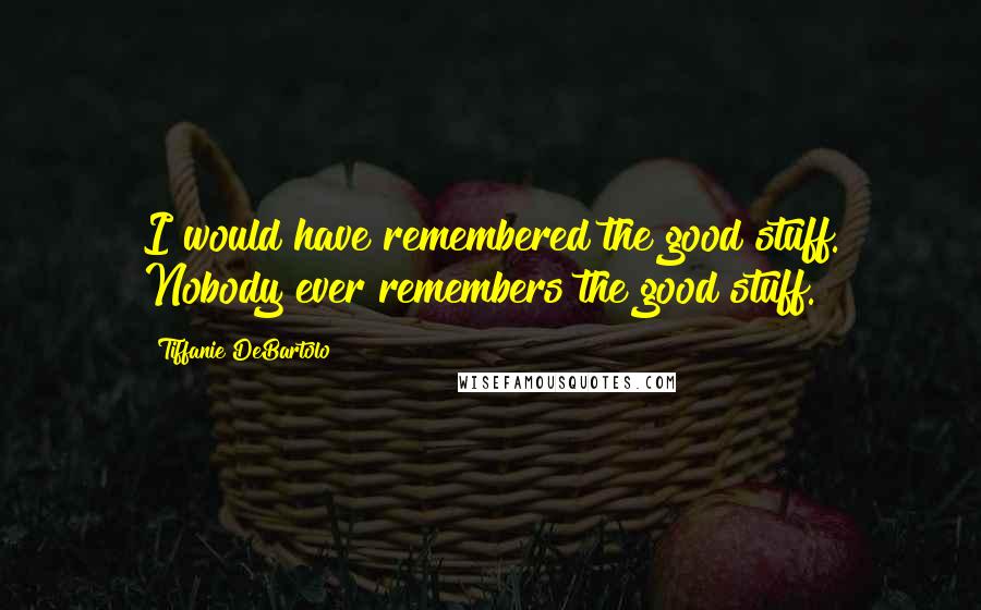 Tiffanie DeBartolo Quotes: I would have remembered the good stuff. Nobody ever remembers the good stuff.