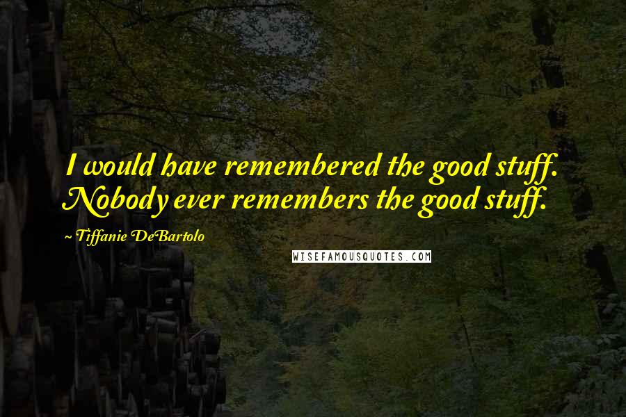 Tiffanie DeBartolo Quotes: I would have remembered the good stuff. Nobody ever remembers the good stuff.