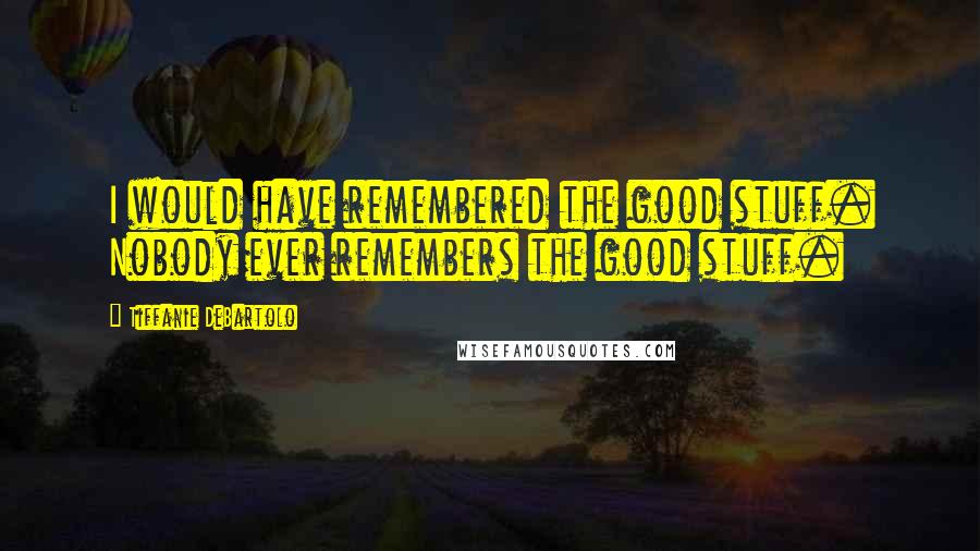 Tiffanie DeBartolo Quotes: I would have remembered the good stuff. Nobody ever remembers the good stuff.