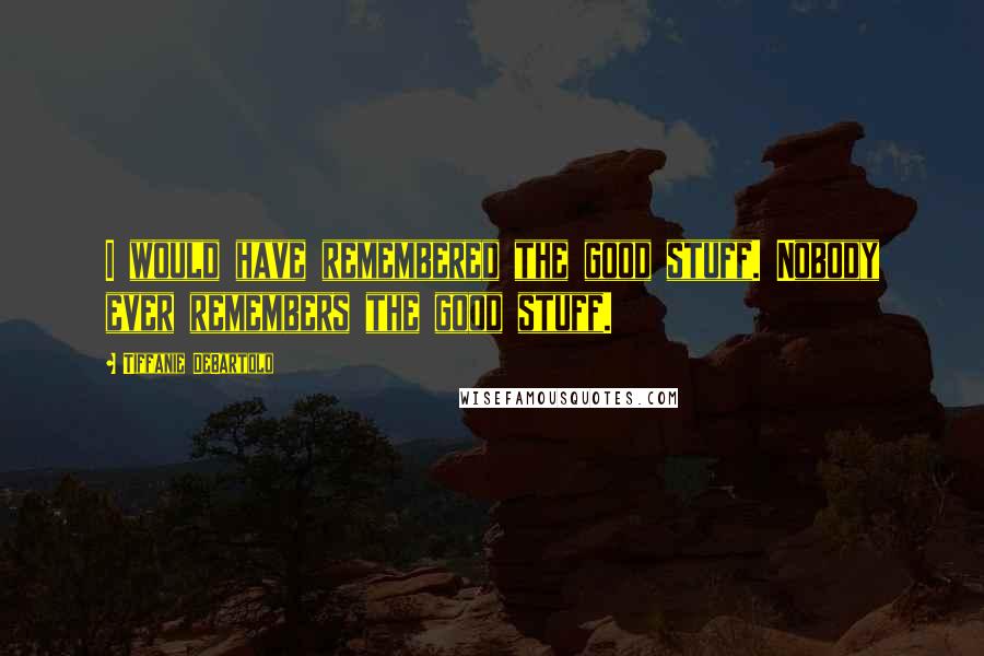 Tiffanie DeBartolo Quotes: I would have remembered the good stuff. Nobody ever remembers the good stuff.