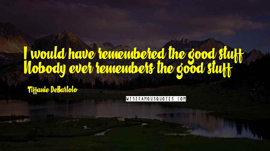 Tiffanie DeBartolo Quotes: I would have remembered the good stuff. Nobody ever remembers the good stuff.