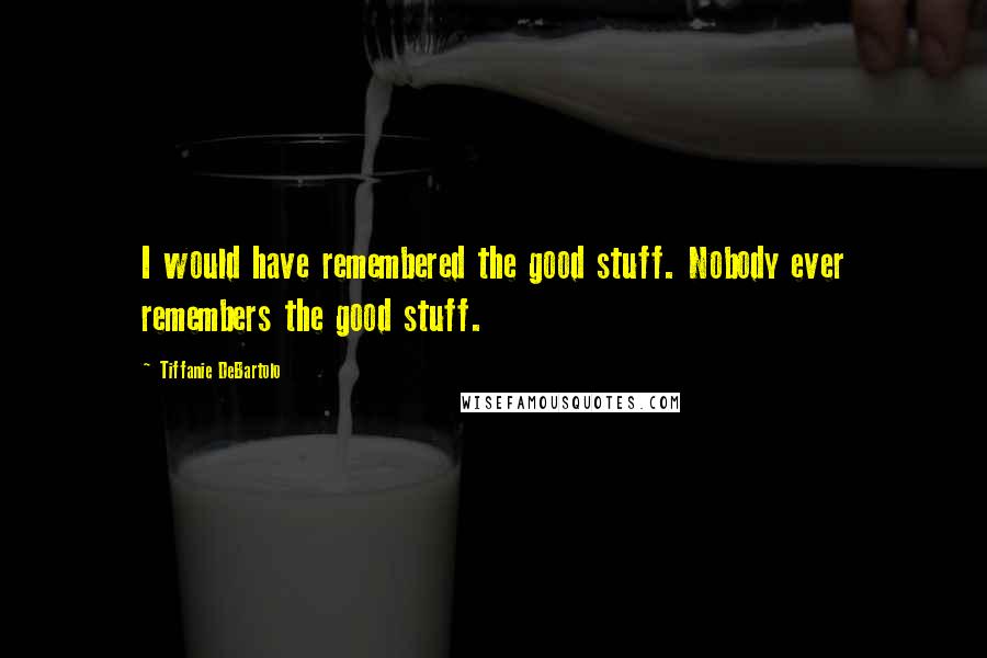 Tiffanie DeBartolo Quotes: I would have remembered the good stuff. Nobody ever remembers the good stuff.