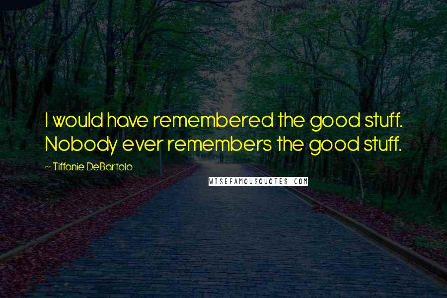 Tiffanie DeBartolo Quotes: I would have remembered the good stuff. Nobody ever remembers the good stuff.