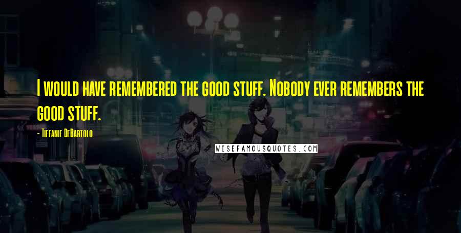 Tiffanie DeBartolo Quotes: I would have remembered the good stuff. Nobody ever remembers the good stuff.