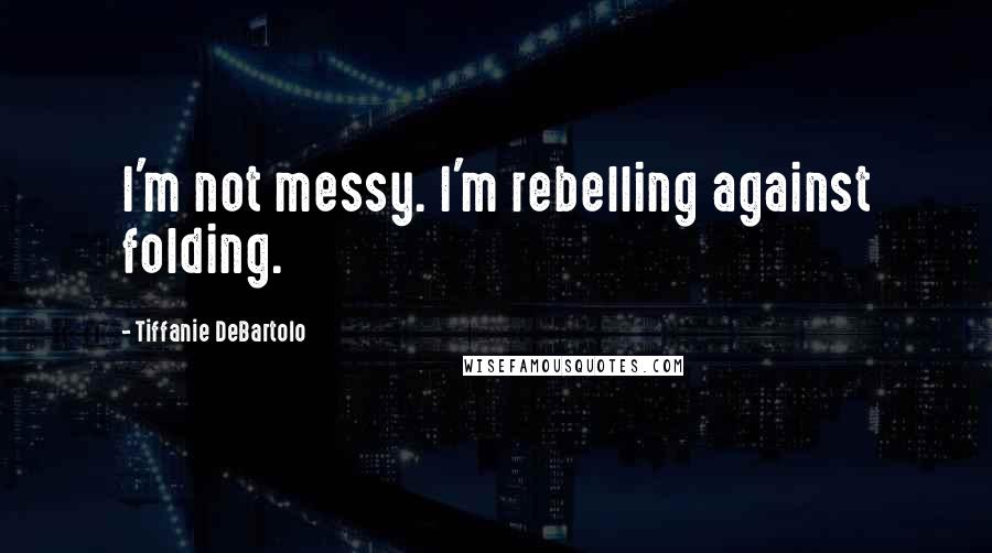 Tiffanie DeBartolo Quotes: I'm not messy. I'm rebelling against folding.