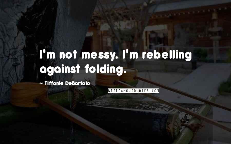 Tiffanie DeBartolo Quotes: I'm not messy. I'm rebelling against folding.