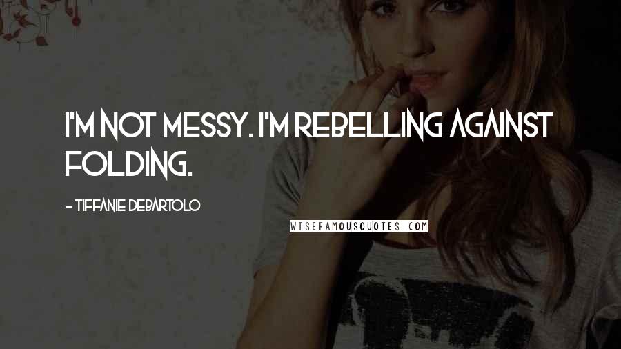 Tiffanie DeBartolo Quotes: I'm not messy. I'm rebelling against folding.