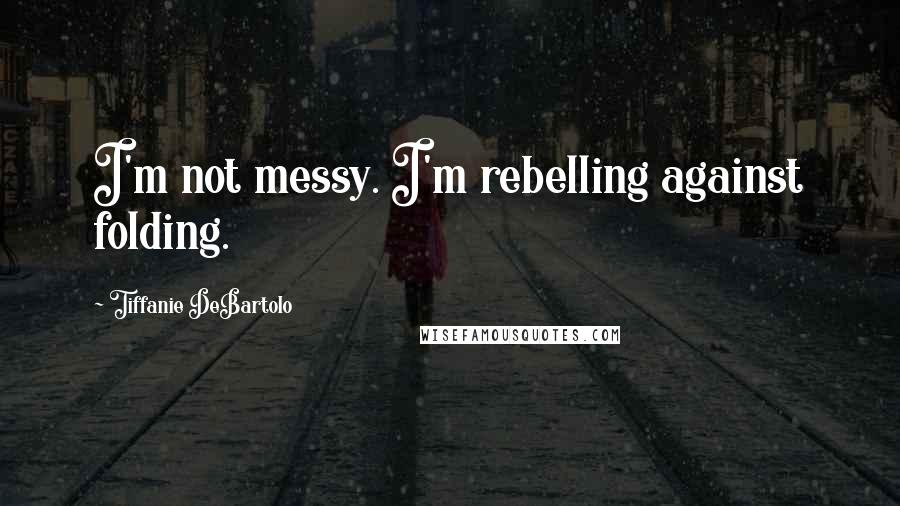 Tiffanie DeBartolo Quotes: I'm not messy. I'm rebelling against folding.