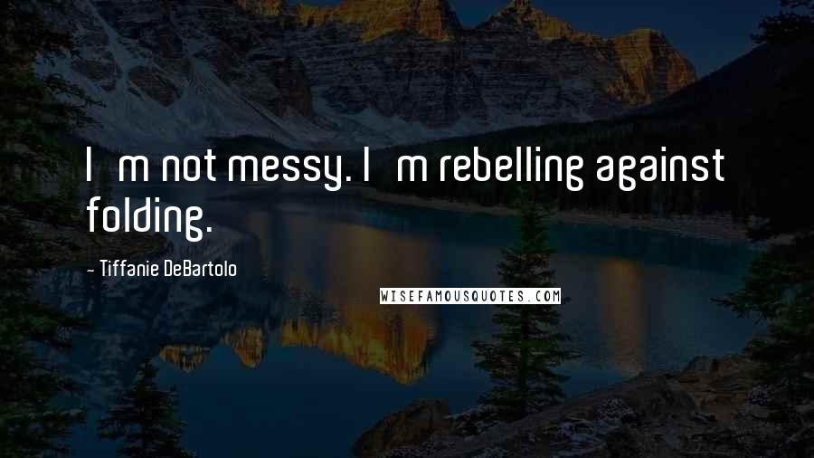 Tiffanie DeBartolo Quotes: I'm not messy. I'm rebelling against folding.