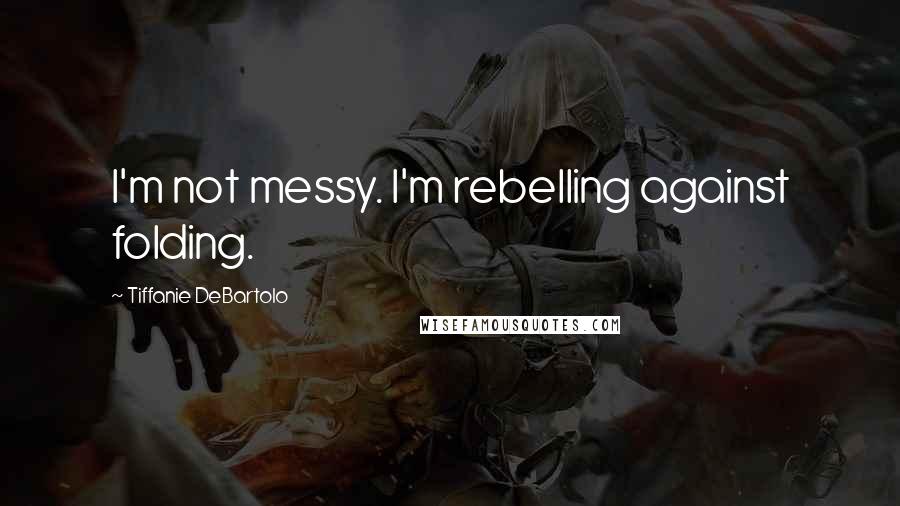 Tiffanie DeBartolo Quotes: I'm not messy. I'm rebelling against folding.