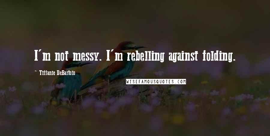 Tiffanie DeBartolo Quotes: I'm not messy. I'm rebelling against folding.