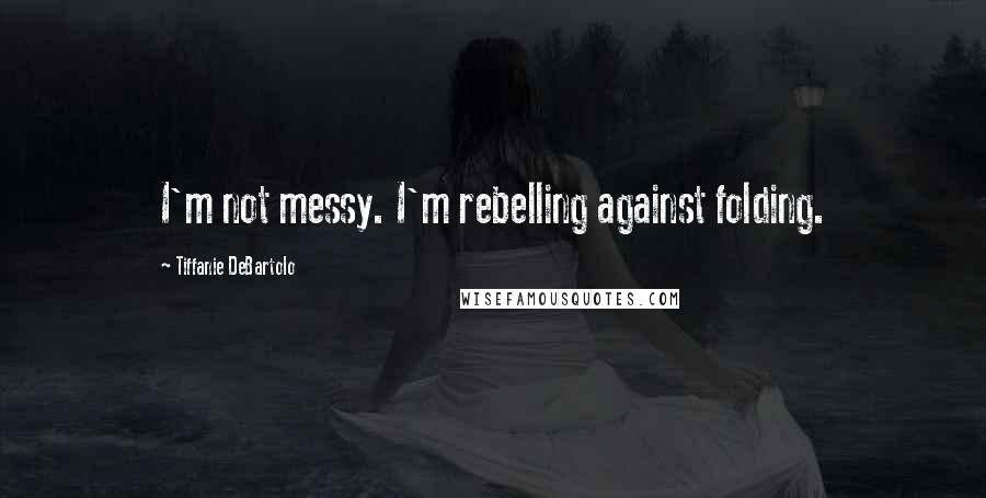 Tiffanie DeBartolo Quotes: I'm not messy. I'm rebelling against folding.