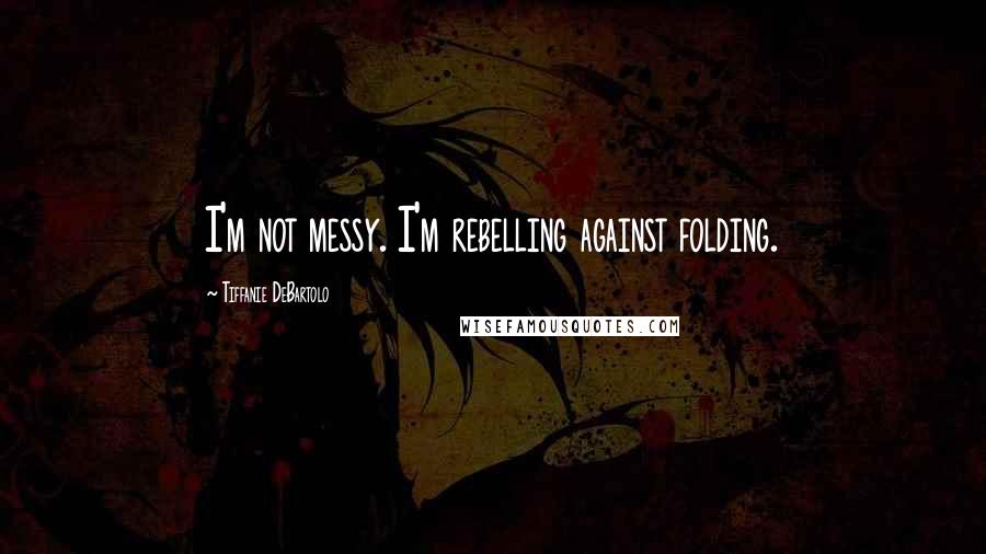 Tiffanie DeBartolo Quotes: I'm not messy. I'm rebelling against folding.