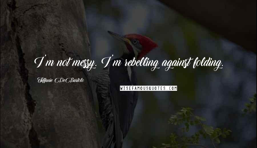 Tiffanie DeBartolo Quotes: I'm not messy. I'm rebelling against folding.