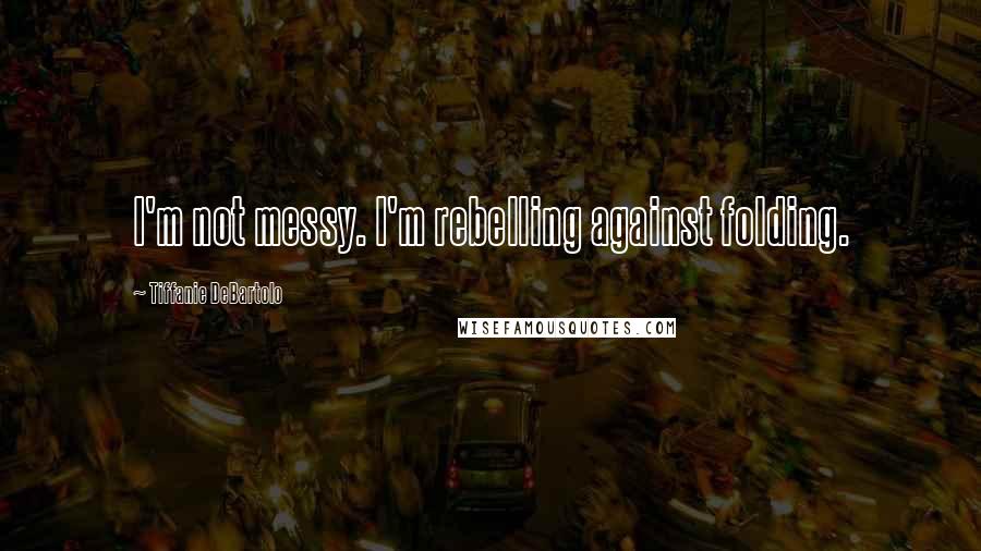 Tiffanie DeBartolo Quotes: I'm not messy. I'm rebelling against folding.