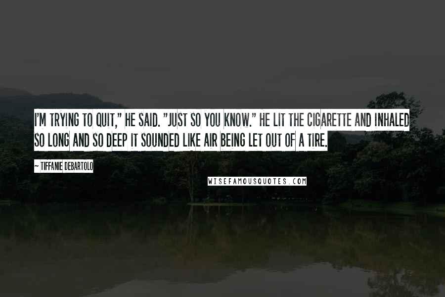 Tiffanie DeBartolo Quotes: I'm trying to quit," he said. "Just so you know." He lit the cigarette and inhaled so long and so deep it sounded like air being let out of a tire.