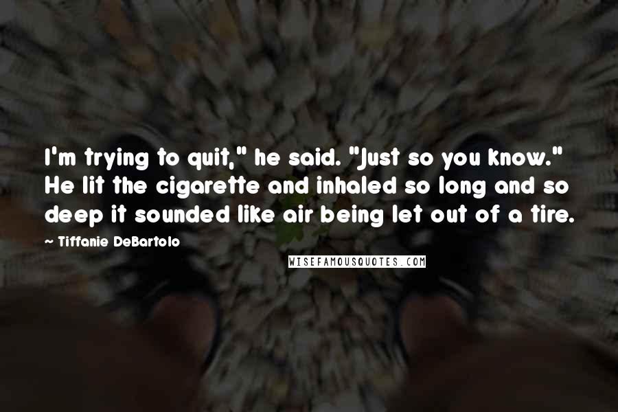 Tiffanie DeBartolo Quotes: I'm trying to quit," he said. "Just so you know." He lit the cigarette and inhaled so long and so deep it sounded like air being let out of a tire.
