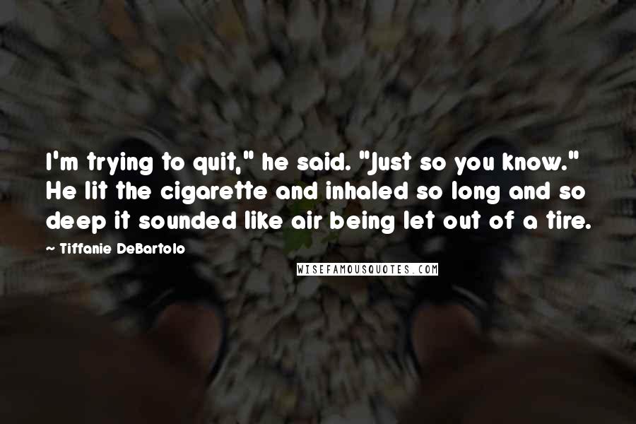 Tiffanie DeBartolo Quotes: I'm trying to quit," he said. "Just so you know." He lit the cigarette and inhaled so long and so deep it sounded like air being let out of a tire.