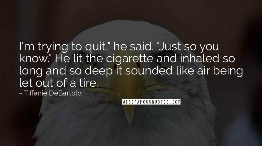 Tiffanie DeBartolo Quotes: I'm trying to quit," he said. "Just so you know." He lit the cigarette and inhaled so long and so deep it sounded like air being let out of a tire.