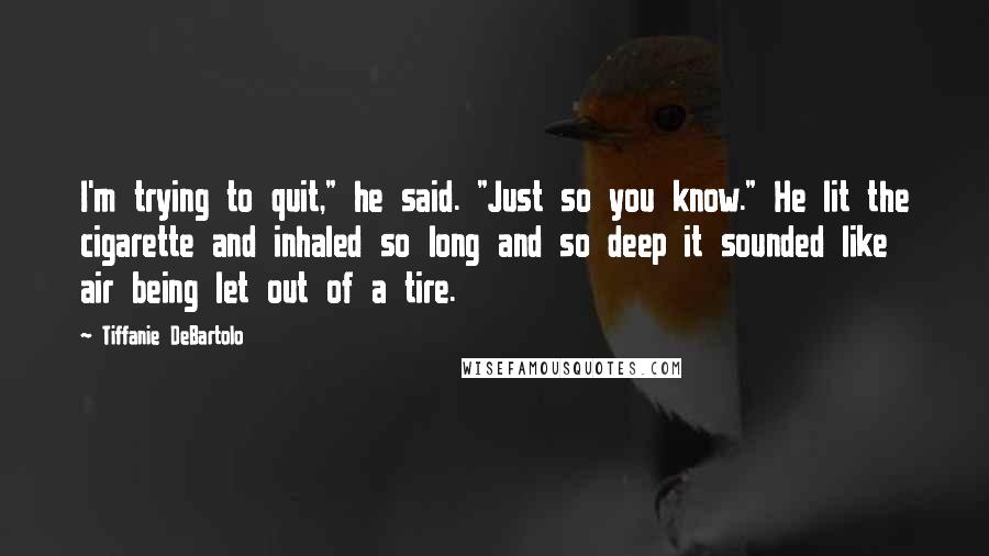 Tiffanie DeBartolo Quotes: I'm trying to quit," he said. "Just so you know." He lit the cigarette and inhaled so long and so deep it sounded like air being let out of a tire.